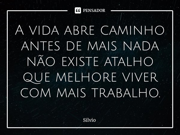 ⁠A vida abre caminho
antes de mais nada não existe atalho
que melhore viver com mais trabalho.... Frase de silvio.