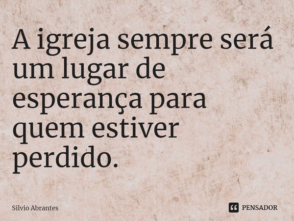 ⁠A igreja sempre será um lugar de esperança para quem estiver perdido.... Frase de Silvio Abrantes.