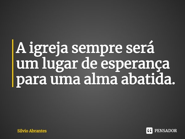 ⁠A igreja sempre será um lugar de esperança para uma alma abatida.... Frase de Silvio Abrantes.