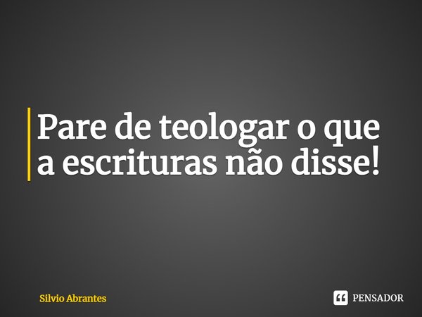 ⁠Pare de teologar o que a escrituras não disse!... Frase de Silvio Abrantes.