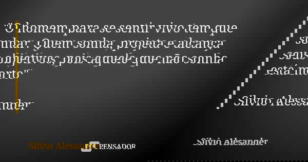 "O homem para se sentir vivo tem que sonhar. Quem sonha, projeta e alcança seus objetivos, pois aquele que não sonha está morto" Silvio Alessander... Frase de Silvio Alesander.
