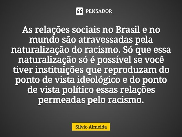 ⁠As relações sociais no Brasil e no mundo são atravessadas pela naturalização do racismo. Só que essa naturalização só é possível se você tiver instituições que... Frase de Silvio Almeida (escritor).