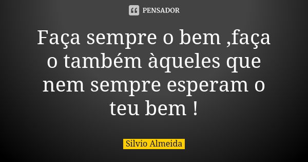 Faça sempre o bem ,faça o também àqueles que nem sempre esperam o teu bem !... Frase de Silvio Almeida.