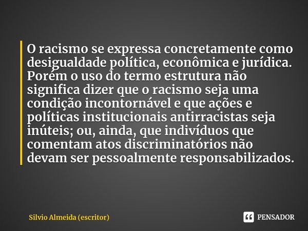 ⁠O racismo se expressa concretamente como desigualdade política, econômica e jurídica. Porém o uso do termo estrutura não significa dizer que o racismo seja uma... Frase de Silvio Almeida (escritor).