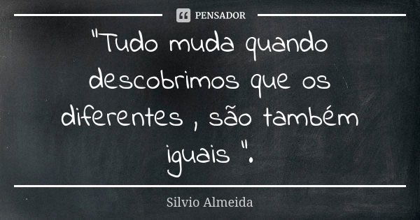 "Tudo muda quando descobrimos que os diferentes , são também iguais ".... Frase de Silvio Almeida.