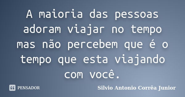 A maioria das pessoas adoram viajar no tempo mas não percebem que é o tempo que esta viajando com você.... Frase de Silvio Antonio Corrêa Junior.