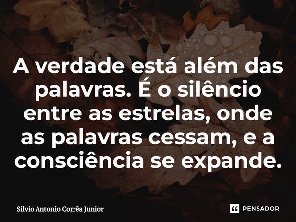 ⁠A verdade está além das palavras. É o silêncio entre as estrelas, onde as palavras cessam, e a consciência se expande.... Frase de Silvio Antonio Corrêa Junior.