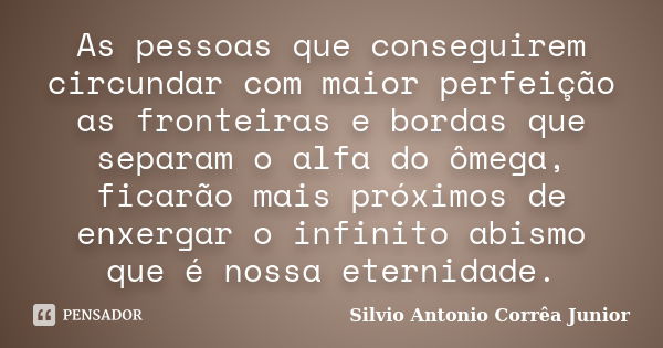 As pessoas que conseguirem circundar com maior perfeição as fronteiras e bordas que separam o alfa do ômega, ficarão mais próximos de enxergar o infinito abismo... Frase de Silvio Antonio Corrêa Junior.