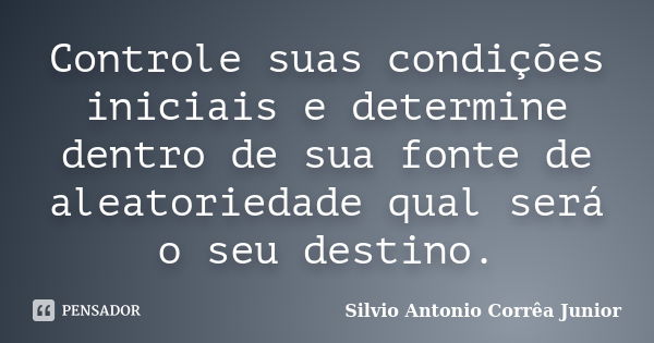 Controle suas condições iniciais e determine dentro de sua fonte de aleatoriedade qual será o seu destino.... Frase de Silvio Antonio Corrêa Junior.