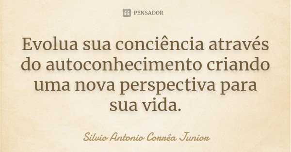 Evolua sua conciência através do autoconhecimento criando uma nova perspectiva para sua vida.... Frase de Silvio Antonio Corrêa Junior.