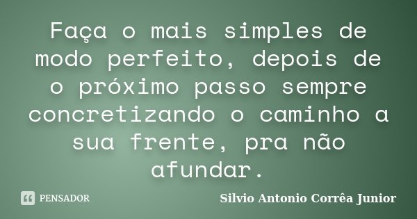 Faça o mais simples de modo perfeito, depois de o próximo passo sempre concretizando o caminho a sua frente, pra não afundar.... Frase de Silvio Antonio Corrêa Junior.
