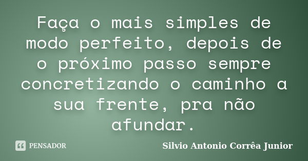 Faça o mais simples de modo perfeito, depois de o próximo passo sempre concretizando o caminho a sua frente, pra não afundar.... Frase de Silvio Antonio Corrêa Junior.