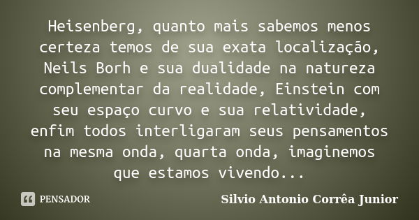 Heisenberg, quanto mais sabemos menos certeza temos de sua exata localização, Neils Borh e sua dualidade na natureza complementar da realidade, Einstein com seu... Frase de Silvio Antonio Corrêa Junior.