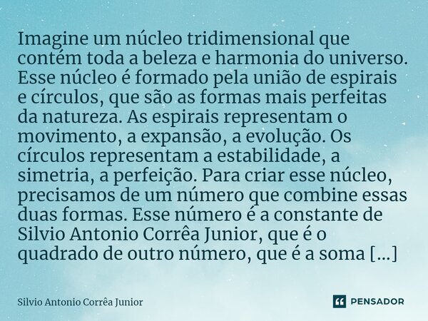 ⁠Imagine um núcleo tridimensional que contém toda a beleza e harmonia do universo. Esse núcleo é formado pela união de espirais e círculos, que são as formas ma... Frase de Silvio Antonio Corrêa Junior.