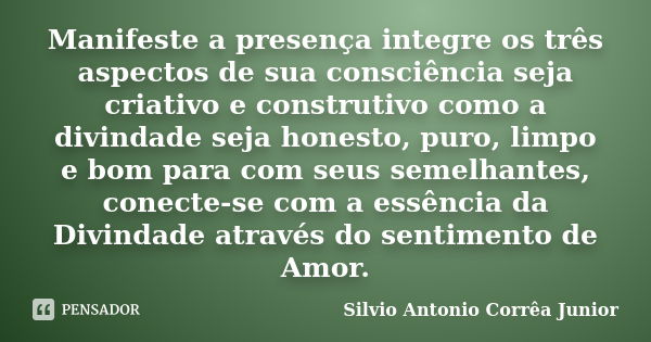 Manifeste a presença integre os três aspectos de sua consciência seja criativo e construtivo como a divindade seja honesto, puro, limpo e bom para com seus seme... Frase de Silvio Antonio Corrêa Junior.