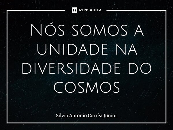 ⁠Nós somos a unidade na diversidade do cosmos... Frase de Silvio Antonio Corrêa Junior.