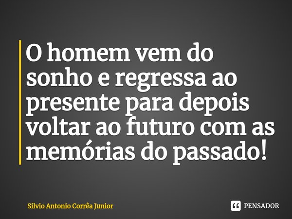 ⁠O homem vem do sonho e regressa ao presente para depois voltar ao futuro com as memórias do passado!... Frase de Silvio Antonio Corrêa Junior.