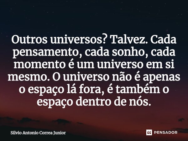 ⁠Outros universos? Talvez. Cada pensamento, cada sonho, cada momento é um universo em si mesmo. O universo não é apenas o espaço lá fora, é também o espaço dent... Frase de Silvio Antonio Corrêa Junior.