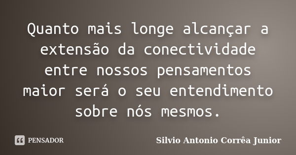 Quanto mais longe alcançar a extensão da conectividade entre nossos pensamentos maior será o seu entendimento sobre nós mesmos.... Frase de Silvio Antonio Corrêa Junior.