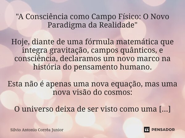⁠"A Consciência como Campo Físico: O Novo Paradigma da Realidade" Hoje, diante de uma fórmula matemática que integra gravitação, campos quânticos, e c... Frase de Silvio Antonio Corrêa Junior.
