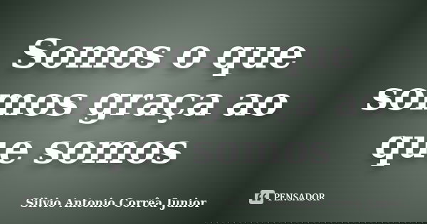 Somos o que somos graça ao que somos... Frase de Silvio Antonio Corrêa Junior.