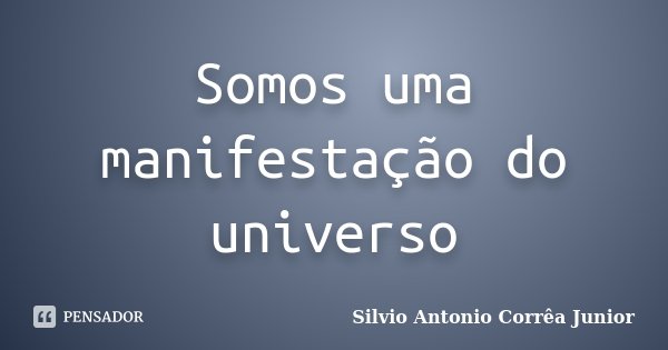 Somos uma manifestação do universo... Frase de Silvio Antonio Corrêa Junior.