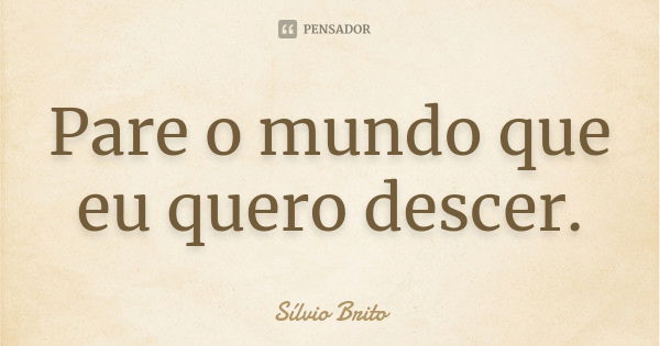 Pare o mundo que eu quero descer.... Frase de Sílvio Brito.