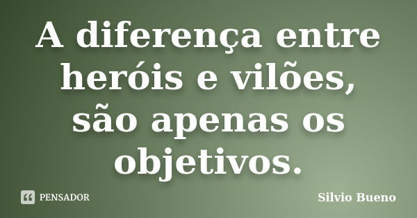 A diferença entre heróis e vilões, são apenas os objetivos.... Frase de Silvio Bueno.
