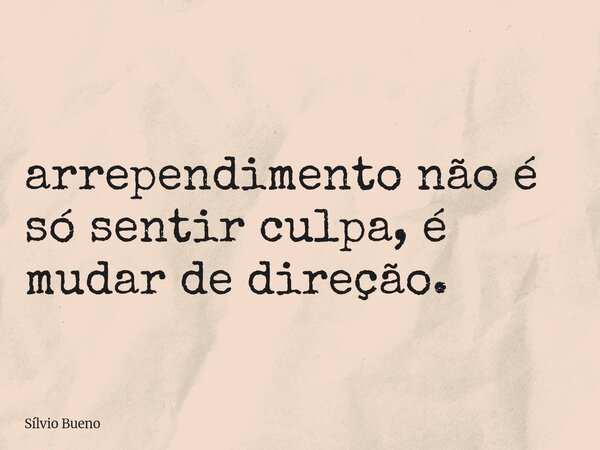 arrependimento não é só sentir culpa, é mudar de direção.... Frase de Sílvio Bueno.