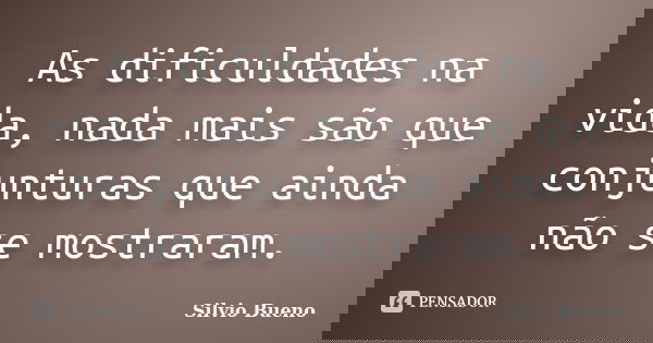 As dificuldades na vida, nada mais são que conjunturas que ainda não se mostraram.... Frase de Silvio Bueno.