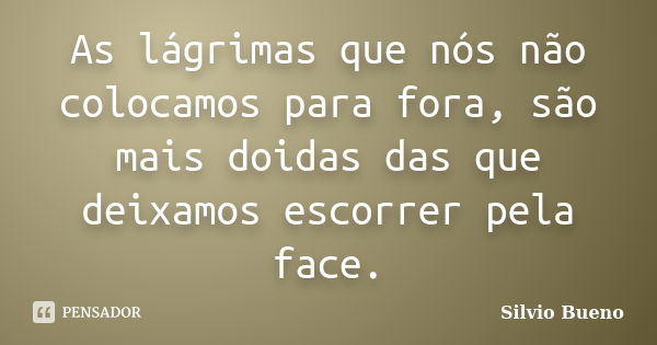 As lágrimas que nós não colocamos para fora, são mais doidas das que deixamos escorrer pela face.... Frase de Silvio Bueno.