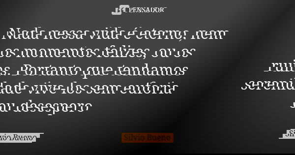 Nada nessa vida é eterno, nem os momentos felizes, ou os ruins. Portanto que tenhamos serenidade vive-los sem euforia ou desespero... Frase de Silvio Bueno.