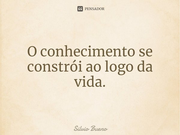 ⁠O conhecimento se constrói ao logo da vida.... Frase de Silvio Bueno.