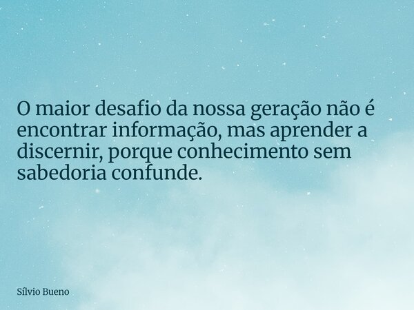 O maior desafio da nossa geração não é encontrar informação, mas aprender a discernir, porque conhecimento sem sabedoria confunde.... Frase de Sílvio Bueno.