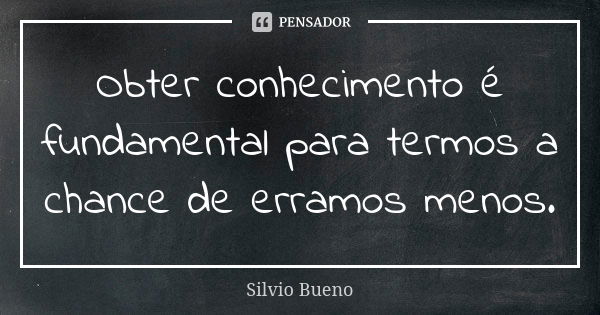 Obter conhecimento é fundamental para termos a chance de erramos menos.... Frase de Silvio Bueno.