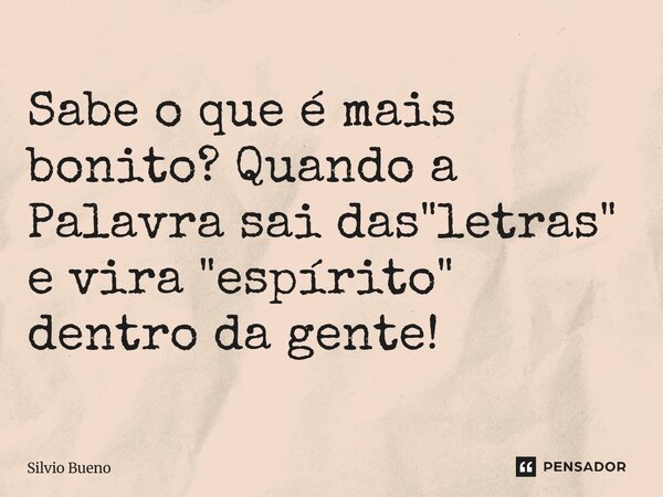 Sabe o que é mais bonito? Quando a Palavra sai das "letras" e vira "espírito" dentro da gente!... Frase de Sílvio Bueno.