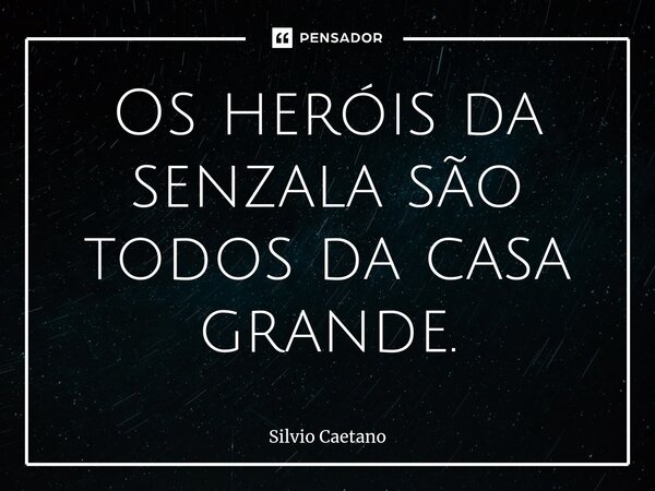 Os heróis da senzala são todos da casa grande.⁠... Frase de Silvio Caetano.