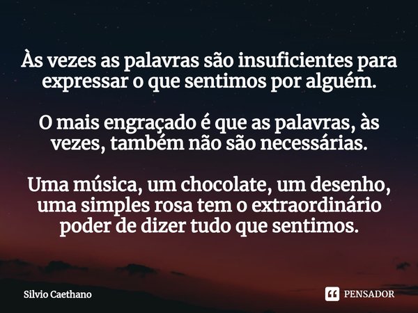 ⁠Às vezes as palavras são insuficientes para expressar o que sentimos por alguém. O mais engraçado é que as palavras, às vezes, também não são necessárias. Uma ... Frase de Silvio Caethano.