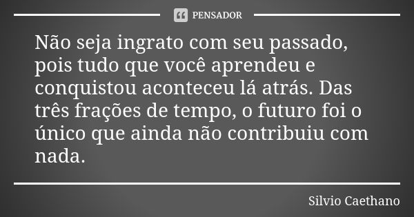 Não seja ingrato com seu passado, pois tudo que você aprendeu e conquistou aconteceu lá atrás. Das três frações de tempo, o futuro foi o único que ainda não con... Frase de Silvio Caethano.