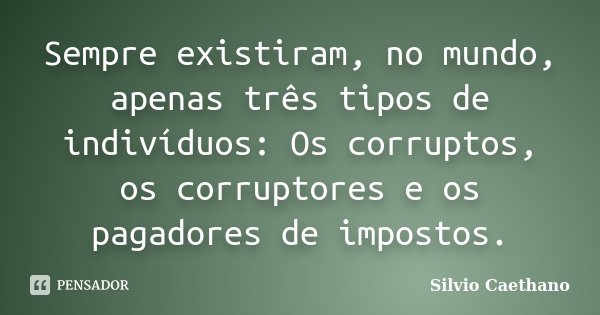 Sempre existiram, no mundo, apenas três tipos de indivíduos: Os corruptos, os corruptores e os pagadores de impostos.... Frase de Silvio Caethano.