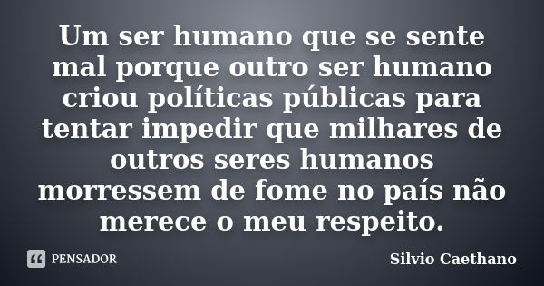 Um ser humano que se sente mal porque outro ser humano criou políticas públicas para tentar impedir que milhares de outros seres humanos morressem de fome no pa... Frase de Silvio Caethano.