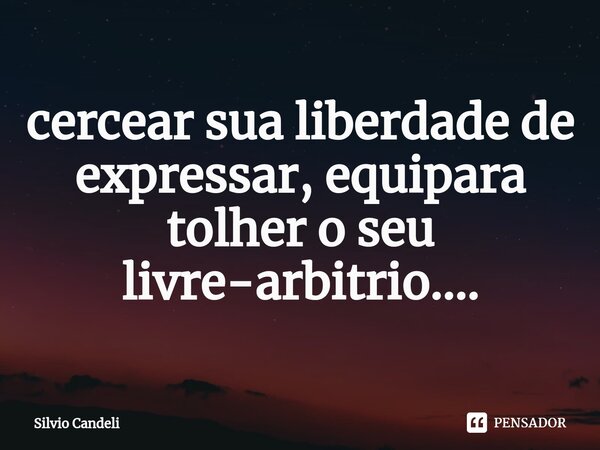 ⁠cercear sua liberdade de expressar, equipara tolher o seu livre-arbitrio....... Frase de Silvio Candeli.