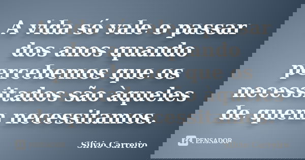 A vida só vale o passar dos anos quando percebemos que os necessitados são àqueles de quem necessitamos.... Frase de Silvio Carreiro.