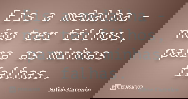 Eis a medalha - não ter filhos, para as minhas falhas.... Frase de Silvio Carreiro.