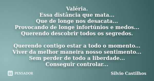 Valéria. Essa distância que mata... Que de longe nos desacata... Provocando de longe infortúnios e medos... Querendo descobrir todos os segredos. Querendo conti... Frase de Silvio Castilhos.