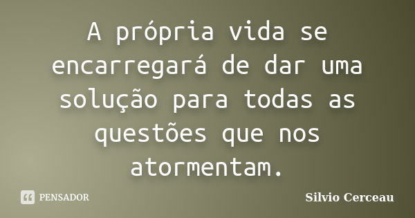 A própria vida se encarregará de dar uma solução para todas as questões que nos atormentam.... Frase de Silvio Cerceau.