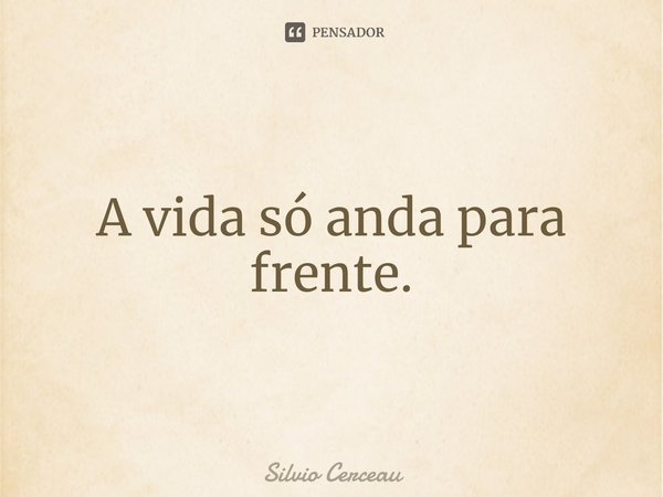 ⁠A vida só anda para frente.... Frase de Silvio Cerceau.