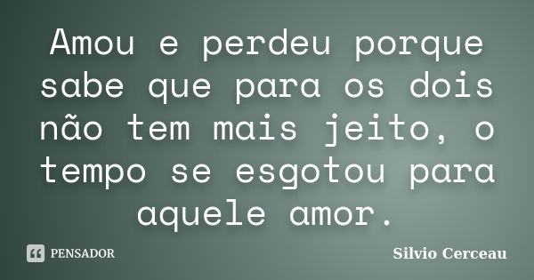 Amou e perdeu porque sabe que para os dois não tem mais jeito, o tempo se esgotou para aquele amor.... Frase de Silvio Cerceau.