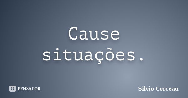 Cause situações.... Frase de Silvio Cerceau.