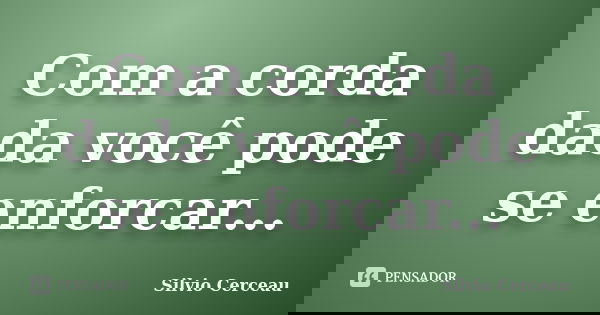 Com a corda dada você pode se enforcar...... Frase de silvio cerceau.